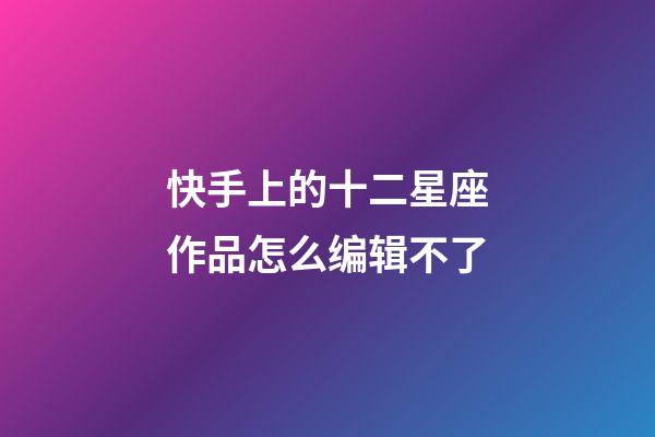 快手上的十二星座作品怎么编辑不了-第1张-星座运势-玄机派