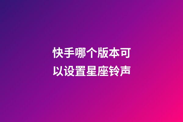 快手哪个版本可以设置星座铃声-第1张-星座运势-玄机派