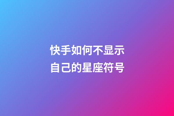 快手如何不显示自己的星座符号-第1张-星座运势-玄机派
