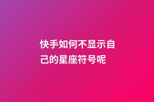 快手如何不显示自己的星座符号呢