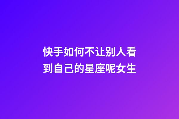 快手如何不让别人看到自己的星座呢女生-第1张-星座运势-玄机派