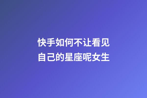 快手如何不让看见自己的星座呢女生-第1张-星座运势-玄机派