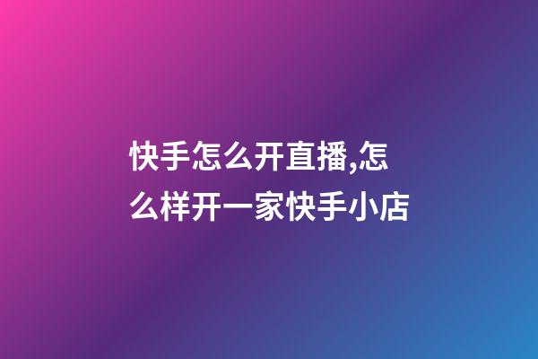 快手怎么开直播,怎么样开一家快手小店-第1张-观点-玄机派