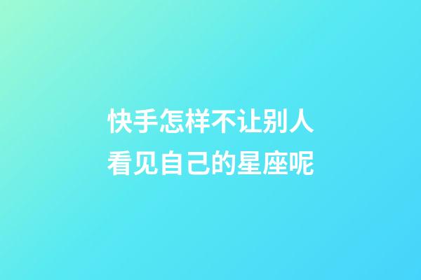 快手怎样不让别人看见自己的星座呢-第1张-星座运势-玄机派