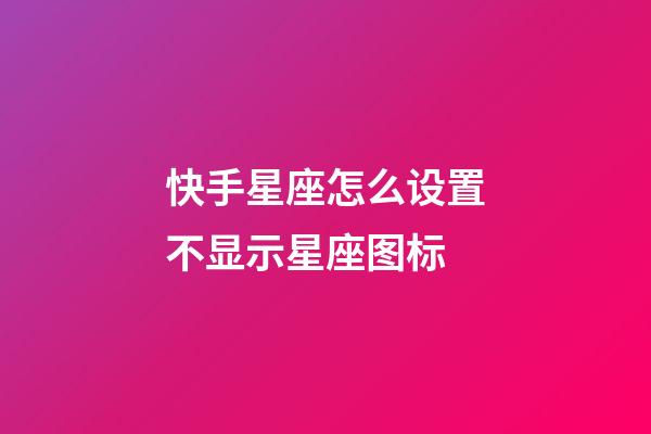 快手星座怎么设置不显示星座图标-第1张-星座运势-玄机派