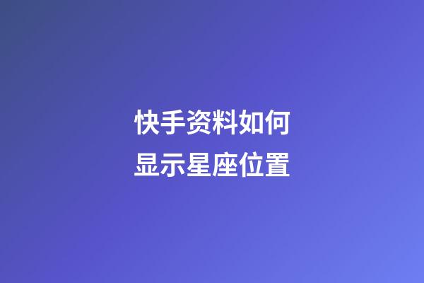 快手资料如何显示星座位置-第1张-星座运势-玄机派