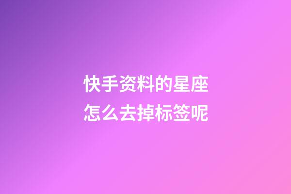 快手资料的星座怎么去掉标签呢-第1张-星座运势-玄机派