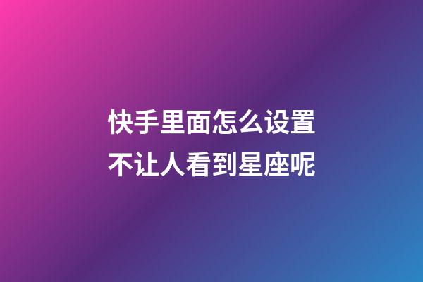 快手里面怎么设置不让人看到星座呢-第1张-星座运势-玄机派