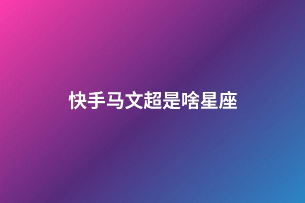 快手马文超是啥星座-第1张-星座运势-玄机派