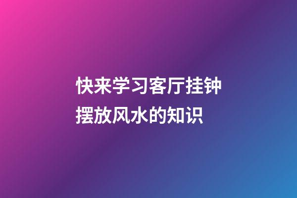 快来学习客厅挂钟摆放风水的知识