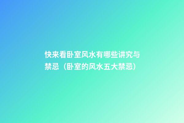 快来看卧室风水有哪些讲究与禁忌（卧室的风水五大禁忌）