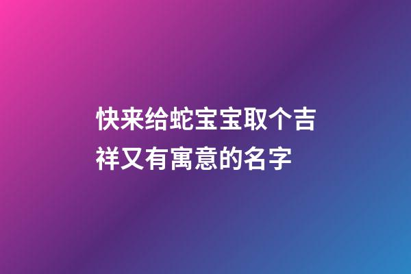 快来给蛇宝宝取个吉祥又有寓意的名字