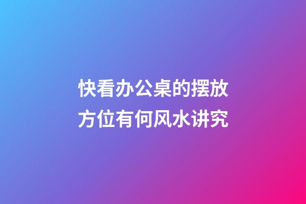 快看办公桌的摆放方位有何风水讲究