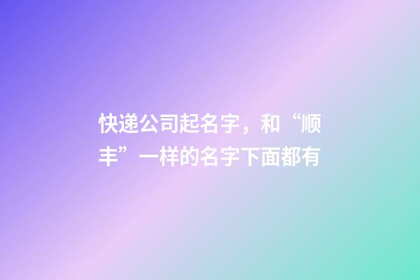 快递公司起名字，和“顺丰”一样的名字下面都有-第1张-公司起名-玄机派