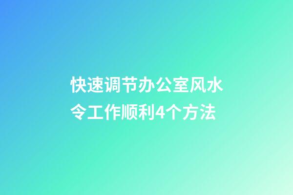 快速调节办公室风水令工作顺利4个方法