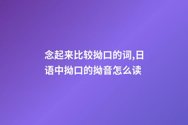 念起来比较拗口的词,日语中拗口的拗音怎么读-第1张-观点-玄机派