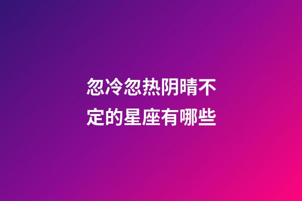 忽冷忽热阴晴不定的星座有哪些-第1张-星座运势-玄机派