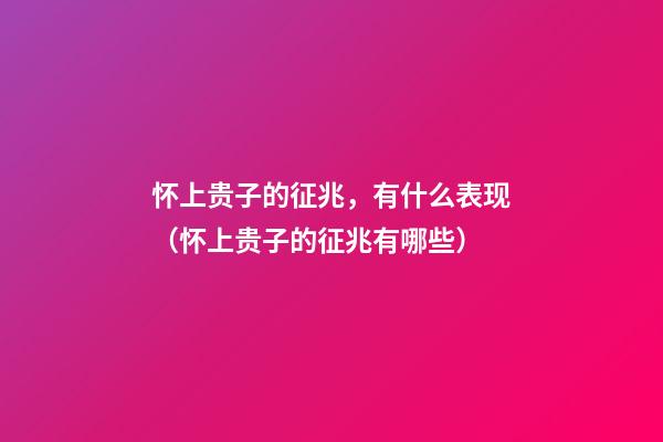 怀上贵子的征兆，有什么表现（怀上贵子的征兆有哪些）