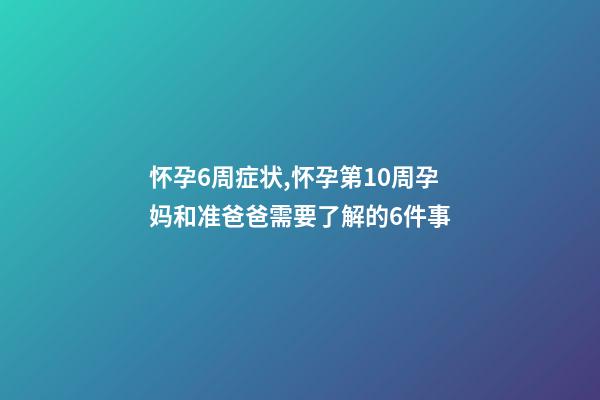怀孕6周症状,怀孕第10周孕妈和准爸爸需要了解的6件事-第1张-观点-玄机派