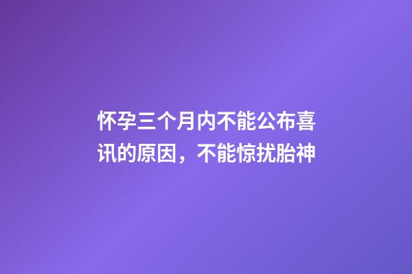怀孕三个月内不能公布喜讯的原因，不能惊扰胎神
