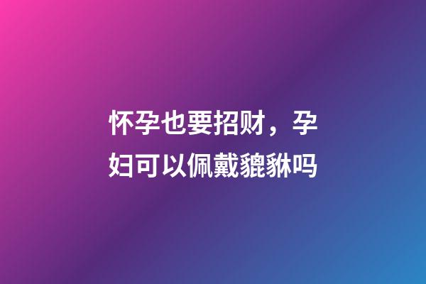怀孕也要招财，孕妇可以佩戴貔貅吗
