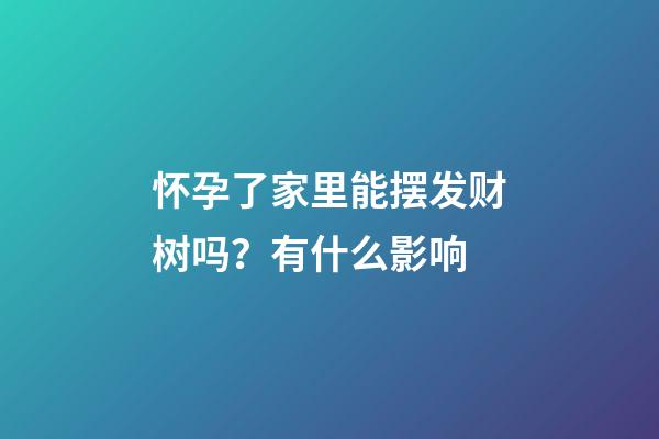 怀孕了家里能摆发财树吗？有什么影响