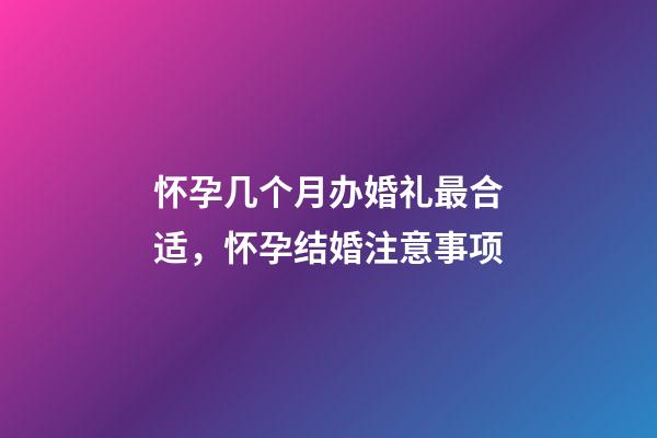 怀孕几个月办婚礼最合适，怀孕结婚注意事项