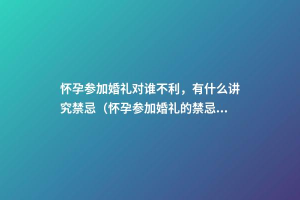 怀孕参加婚礼对谁不利，有什么讲究禁忌（怀孕参加婚礼的禁忌）