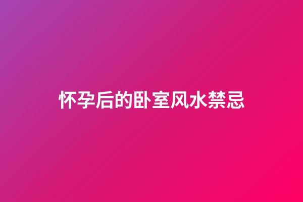 怀孕后的卧室风水禁忌