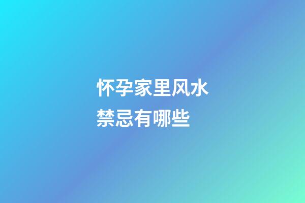 怀孕家里风水禁忌有哪些