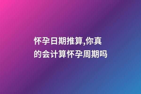 怀孕日期推算,你真的会计算怀孕周期吗-第1张-观点-玄机派