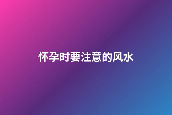 怀孕时要注意的风水