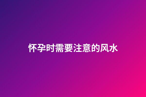 怀孕时需要注意的风水