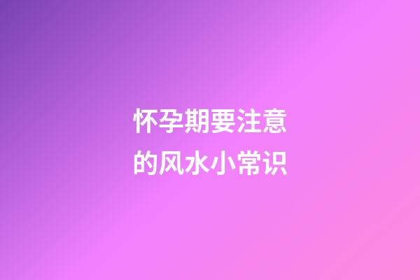 怀孕期要注意的风水小常识