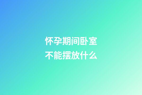 怀孕期间卧室不能摆放什么