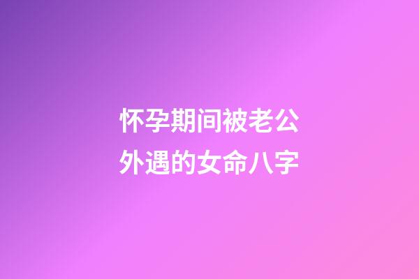 怀孕期间被老公外遇的女命八字