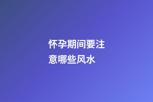 怀孕期间要注意哪些风水