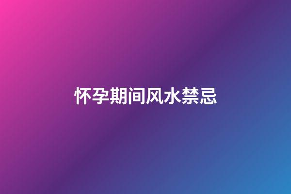 怀孕期间风水禁忌