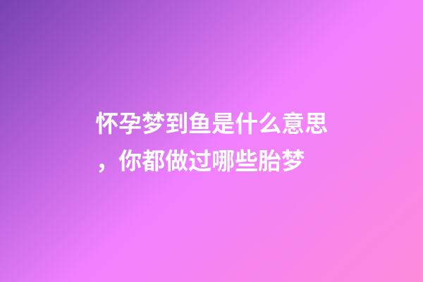 怀孕梦到鱼是什么意思，你都做过哪些胎梦