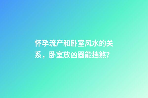 怀孕流产和卧室风水的关系，卧室放凶器能挡煞？
