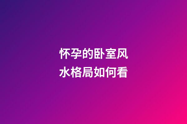 怀孕的卧室风水格局如何看