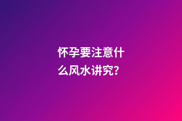 怀孕要注意什么风水讲究？