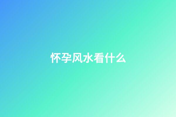 怀孕风水看什么