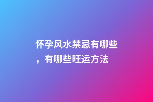 怀孕风水禁忌有哪些，有哪些旺运方法