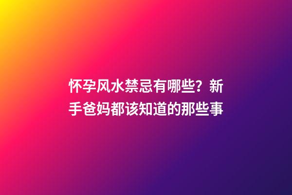 怀孕风水禁忌有哪些？新手爸妈都该知道的那些事