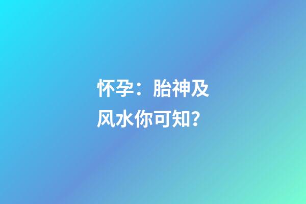 怀孕：胎神及风水你可知？