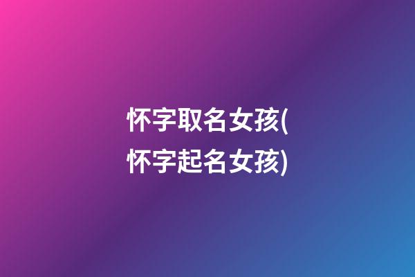怀字取名女孩(怀字起名女孩)