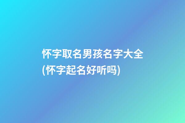 怀字取名男孩名字大全(怀字起名好听吗)