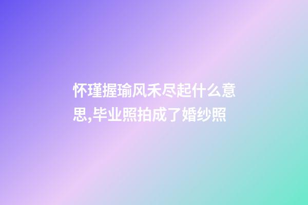 怀瑾握瑜风禾尽起什么意思,毕业照拍成了婚纱照-第1张-观点-玄机派