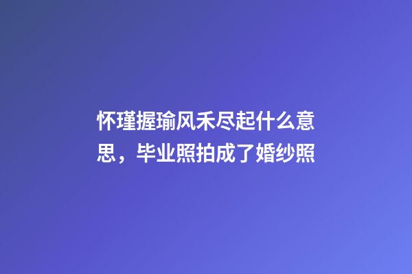 怀瑾握瑜风禾尽起什么意思，毕业照拍成了婚纱照-第1张-观点-玄机派